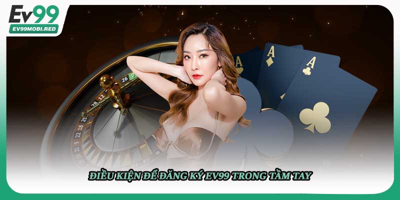Điều kiện để đăng ký EV99 trong tầm tay